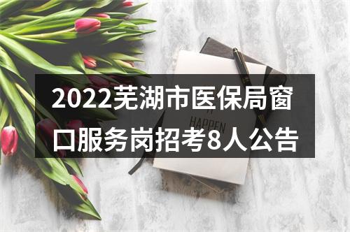 2022芜湖市医保局窗口服务岗招考8人公告 图片
