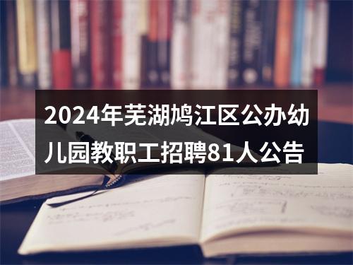 2024年芜湖鸠江区公办幼儿园教职工招聘81人公告 图片