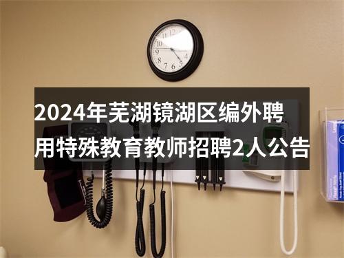 2024年芜湖镜湖区编外聘用特殊教育教师招聘2人公告 图片