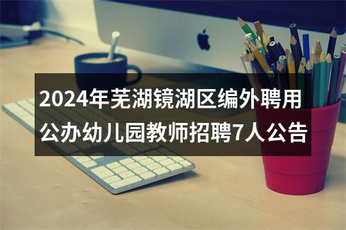 2024年芜湖镜湖区编外聘用公办幼儿园教师招聘7人公告 图片