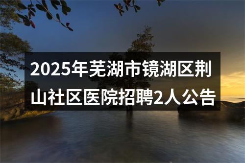 2025年芜湖市镜湖区荆山社区医院招聘2人公告 图片