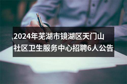 2024年芜湖市镜湖区天门山社区卫生服务中心招聘6人公告 图片