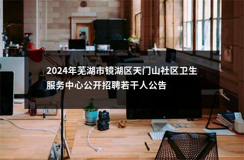 2024年芜湖市镜湖区天门山社区卫生服务中心公开招聘若干人公告 图片