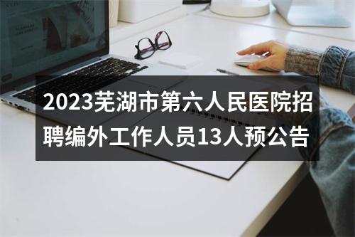 2023芜湖市第六人民医院招聘编外工作人员13人预公告 图片