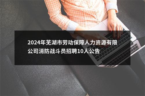 2024年芜湖市劳动保障人力资源有限公司消防战斗员招聘10人公告 图片