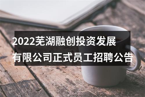 2022芜湖融创投资发展有限公司正式员工招聘公告 图片