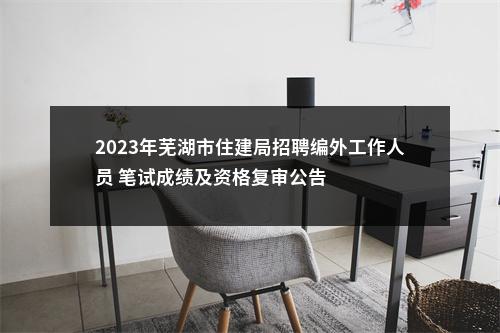 2023年芜湖市住建局招聘编外工作人员 笔试成绩及资格复审公告 图片