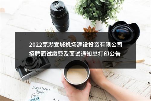 2022芜湖宣城机场建设投资有限公司招聘面试缴费及面试通知单打印公告 图片