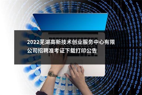 2022芜湖高新技术创业服务中心有限公司招聘准考证下载打印公告 图片