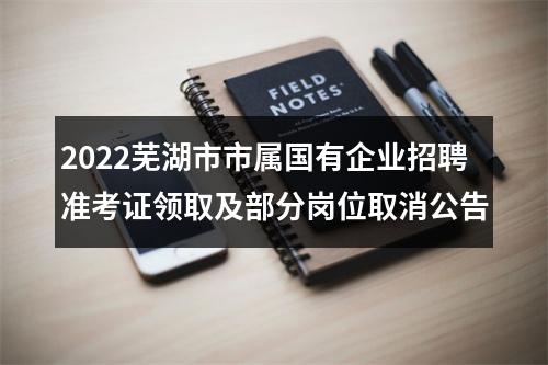 2022芜湖市市属国有企业招聘准考证领取及部分岗位取消公告 图片