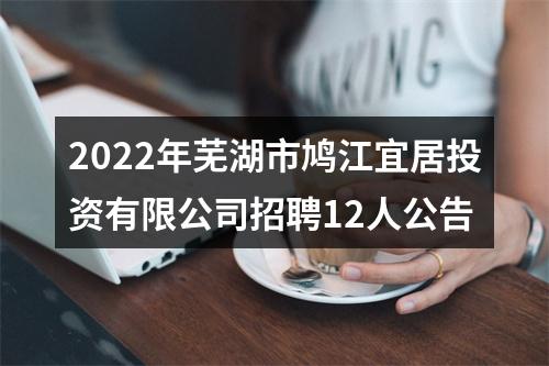 2022年芜湖市鸠江宜居投资有限公司招聘12人公告 图片