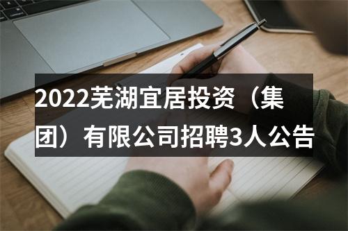 2022芜湖宜居投资（集团）有限公司招聘3人公告 图片