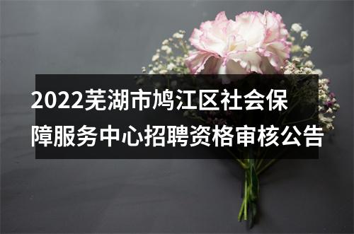 2022芜湖市鸠江区社会保障服务中心招聘资格审核公告 图片