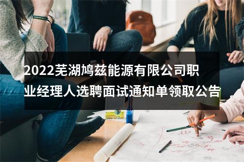 2022芜湖鸠兹能源有限公司职业经理人选聘面试通知单领取公告 图片