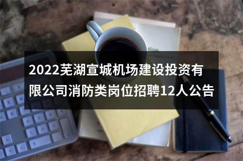 2022芜湖宣城机场建设投资有限公司消防类岗位招聘12人公告 图片