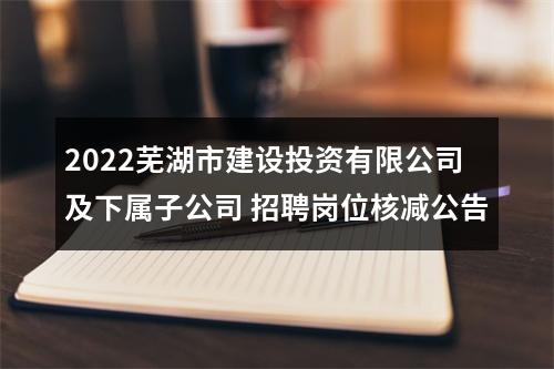 2022芜湖市建设投资有限公司及下属子公司 招聘岗位核减公告 图片