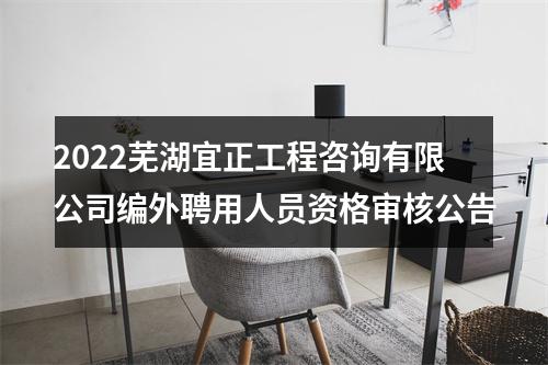 2022芜湖宜正工程咨询有限公司编外聘用人员资格审核公告 图片