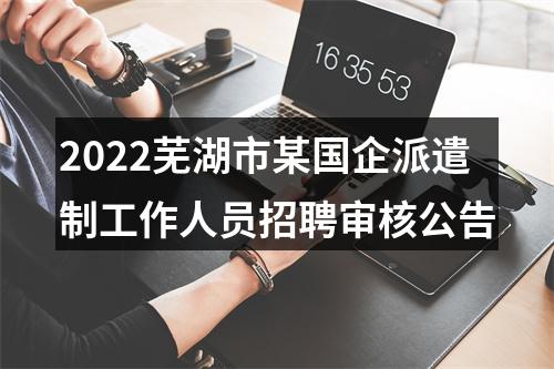 2022芜湖市某国企派遣制工作人员招聘审核公告 图片