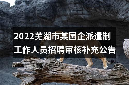 2022芜湖市某国企派遣制工作人员招聘审核补充公告 图片
